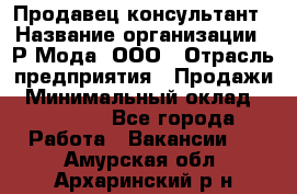 Продавец-консультант › Название организации ­ Р-Мода, ООО › Отрасль предприятия ­ Продажи › Минимальный оклад ­ 22 000 - Все города Работа » Вакансии   . Амурская обл.,Архаринский р-н